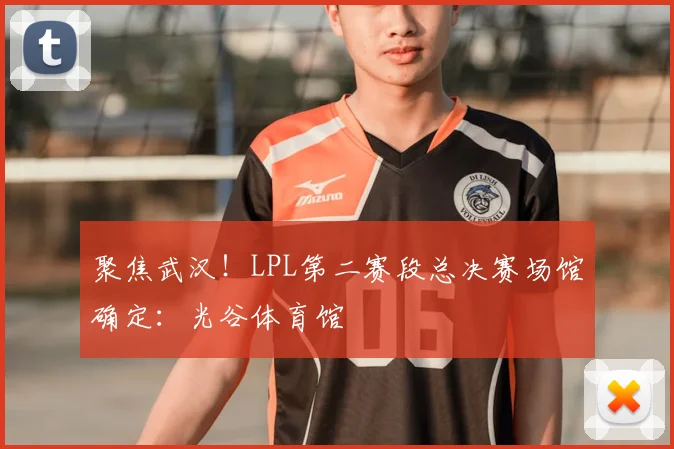 聚焦武汉!LPL第二赛段总决赛场馆确定:光谷体育馆
