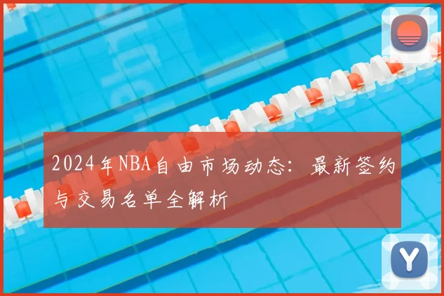 2024年NBA自由市场动态：最新签约与交易名单全解析