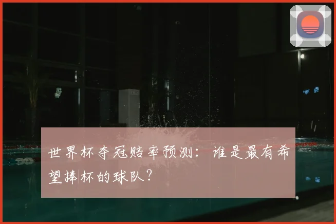 世界杯夺冠赔率预测：谁是最有希望捧杯的球队？