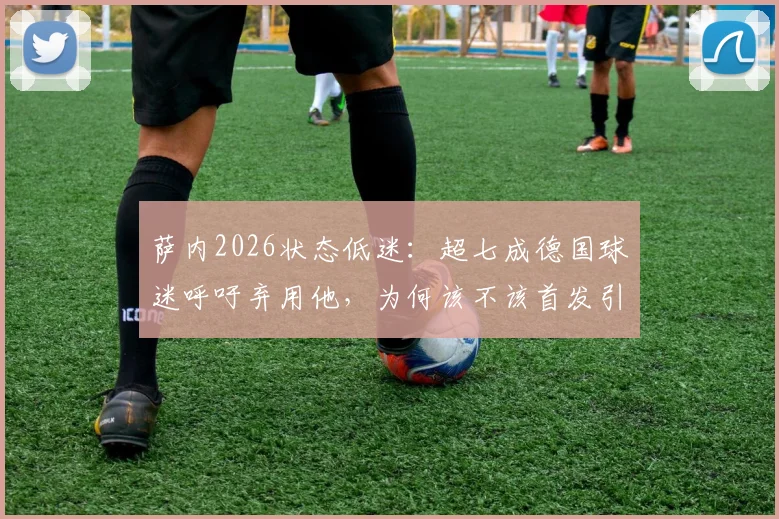 萨内2026状态低迷：超七成德国球迷呼吁弃用他，为何该不该首发引发巨大争议？