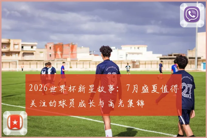 2026世界杯新星故事：7月盛夏值得关注的球员成长与高光集锦