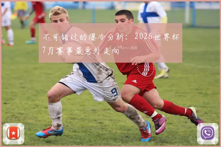 不可错过的爆冷分析：2026世界杯7月赛事最意外走向