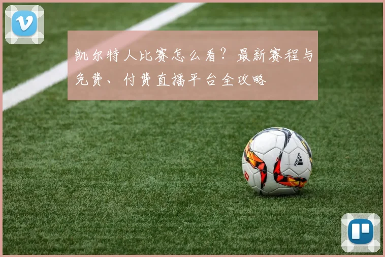 凯尔特人比赛怎么看?最新赛程与免费、付费直播平台全攻略
