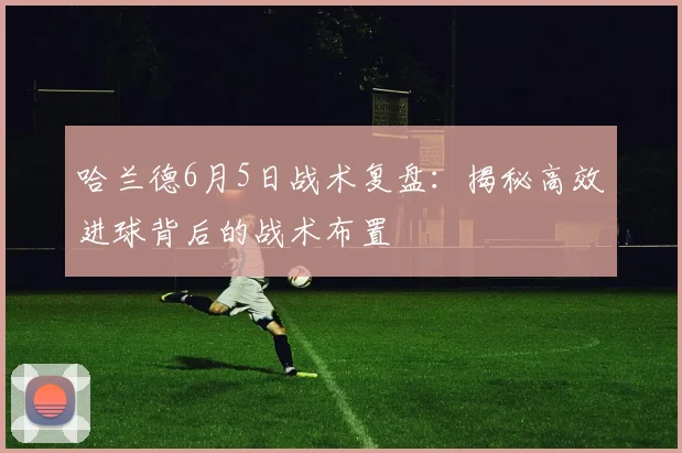 哈兰德6月5日战术复盘：揭秘高效进球背后的战术布置