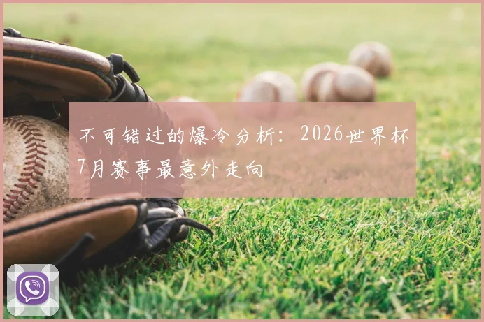 不可错过的爆冷分析：2026世界杯7月赛事最意外走向