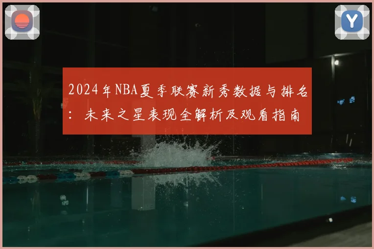 2024年NBA夏季联赛新秀数据与排名：未来之星表现全解析及观看指南
