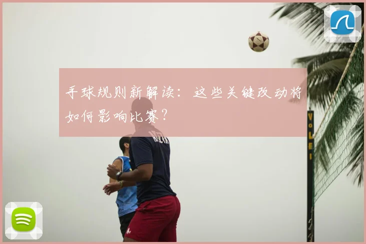 手球规则新解读：这些关键改动将如何影响比赛？