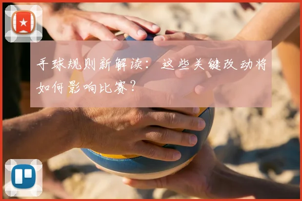 手球规则新解读：这些关键改动将如何影响比赛？