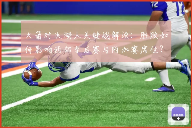 火箭对决湖人关键战解读：胜败如何影响西部季后赛与附加赛席位？