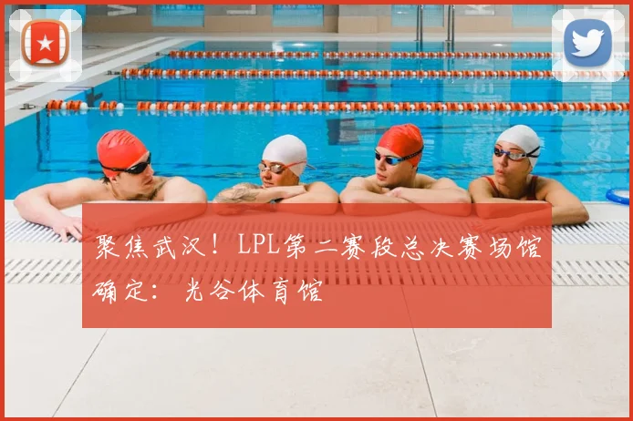 聚焦武汉!LPL第二赛段总决赛场馆确定:光谷体育馆