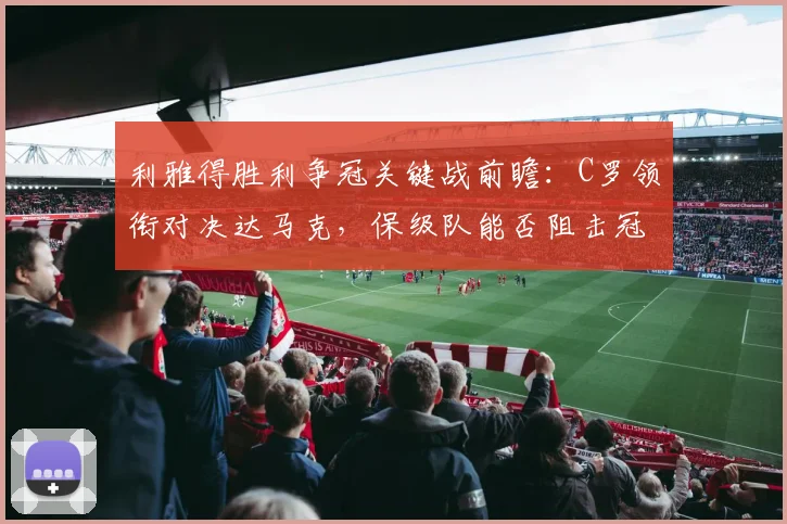 利雅得胜利争冠关键战前瞻：C罗领衔对决达马克，保级队能否阻击冠军悬念？