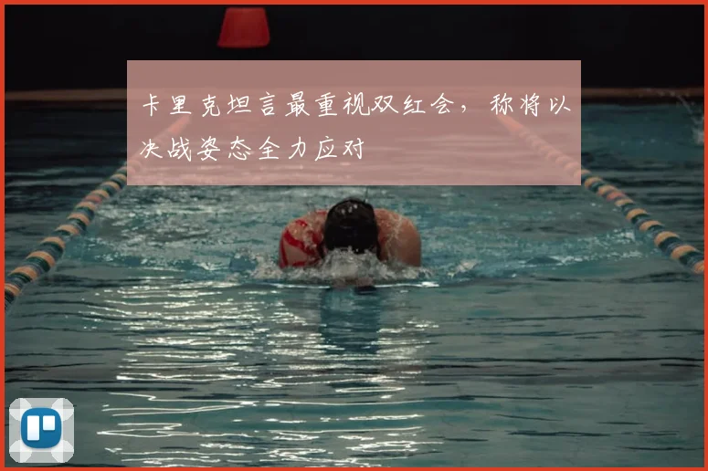 卡里克坦言最重视双红会，称将以决战姿态全力应对
