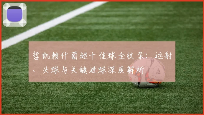 哲凯赖什葡超十佳球全收录：远射、头球与关键进球深度解析
