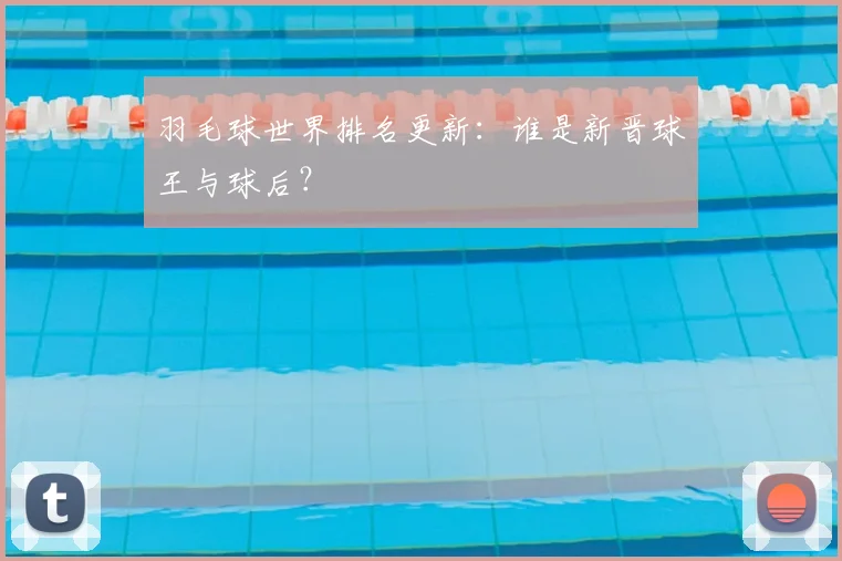 羽毛球世界排名更新：谁是新晋球王与球后？