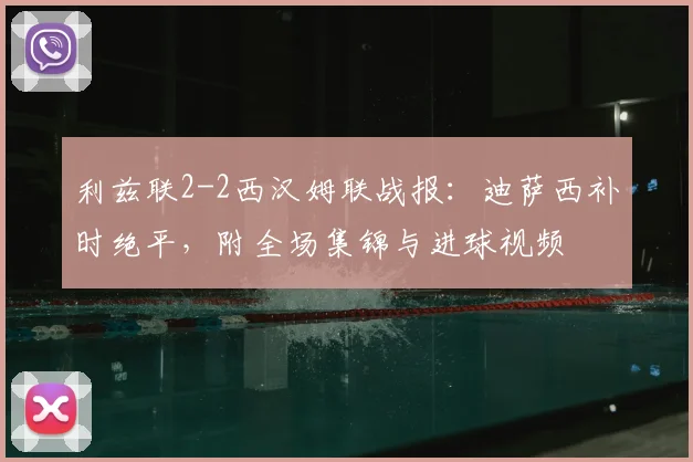 利兹联2-2西汉姆联战报：迪萨西补时绝平，附全场集锦与进球视频
