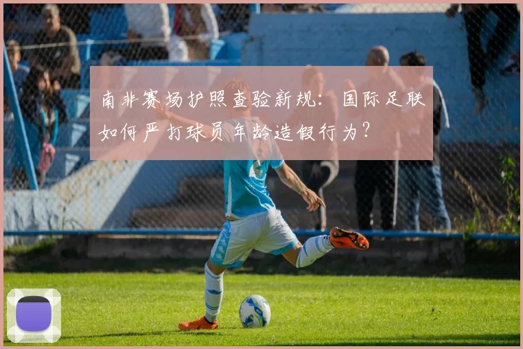 南非赛场护照查验新规：国际足联如何严打球员年龄造假行为？