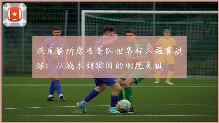 深度解析摩洛哥队世界杯八强赛进球：从战术到瞬间的制胜关键