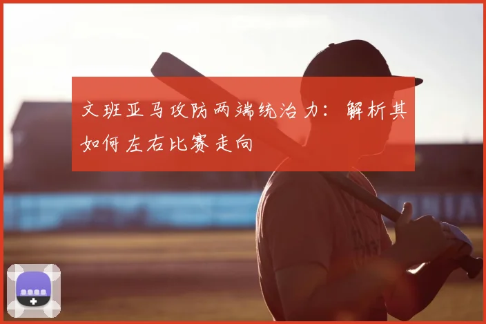 文班亚马攻防两端统治力：解析其如何左右比赛走向
