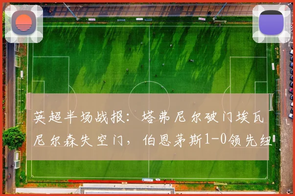 英超半场战报：塔弗尼尔破门埃瓦尼尔森失空门，伯恩茅斯1-0领先纽卡
