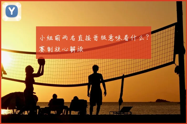 小组前两名直接晋级意味着什么?赛制核心解读