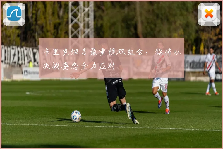 卡里克坦言最重视双红会，称将以决战姿态全力应对