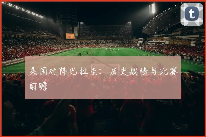美国对阵巴拉圭:历史战绩与比赛前瞻
