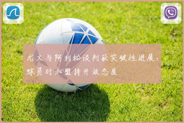 尤文与阿利松谈判获突破性进展，球员对加盟持开放态度
